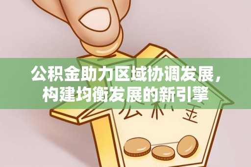 乌日公积金助力区域协调发展，构建均衡发展的新引擎