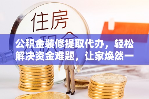 乌日公积金装修提取代办，轻松解决资金难题，让家焕然一新