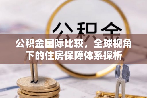 乌日公积金国际比较，全球视角下的住房保障体系探析