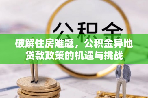 乌日破解住房难题，公积金异地贷款政策的机遇与挑战