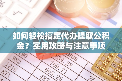 乌日如何轻松搞定代办提取公积金？实用攻略与注意事项