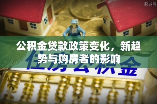 乌日公积金贷款政策变化，新趋势与购房者的影响