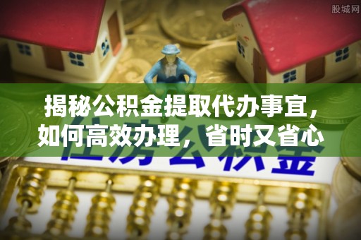 乌日揭秘公积金提取代办事宜，如何高效办理，省时又省心？