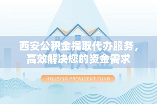 乌日西安公积金提取代办服务，高效解决您的资金需求