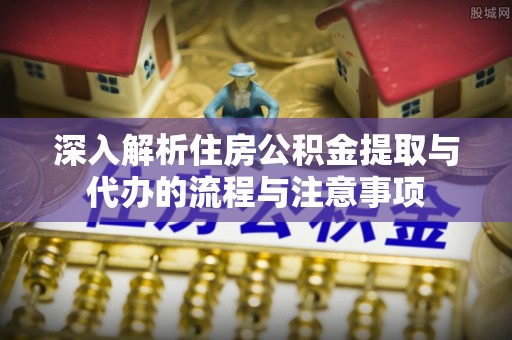 乌日深入解析住房公积金提取与代办的流程与注意事项