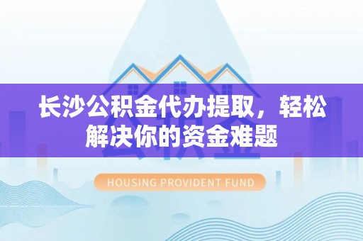 乌日长沙公积金代办提取，轻松解决你的资金难题