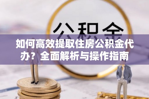 乌日如何高效提取住房公积金代办？全面解析与操作指南