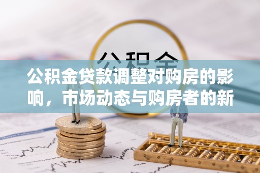 乌日公积金贷款调整对购房的影响，市场动态与购房者的新选择