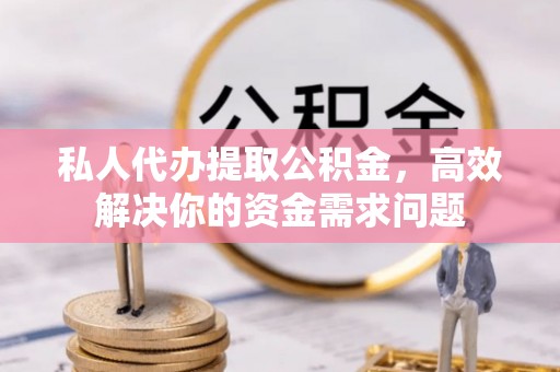 乌日私人代办提取公积金，高效解决你的资金需求问题