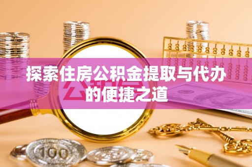 乌日探索住房公积金提取与代办的便捷之道