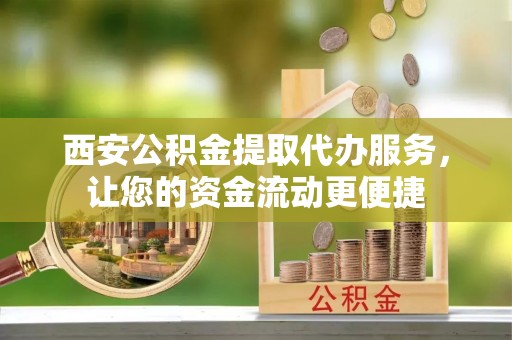 乌日西安公积金提取代办服务，让您的资金流动更便捷