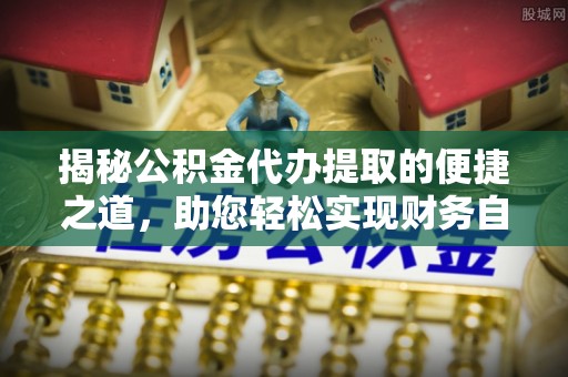 乌日揭秘公积金代办提取的便捷之道，助您轻松实现财务自由
