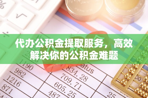 乌日代办公积金提取服务，高效解决你的公积金难题