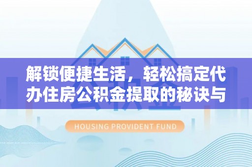 乌日解锁便捷生活，轻松搞定代办住房公积金提取的秘诀与技巧