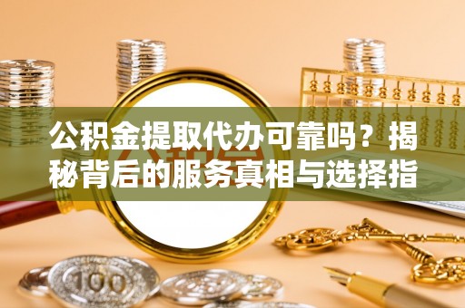 乌日公积金提取代办可靠吗？揭秘背后的服务真相与选择指南