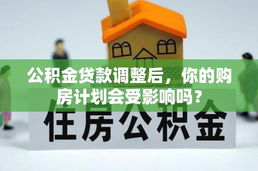 乌日公积金贷款调整后，你的购房计划会受影响吗？
