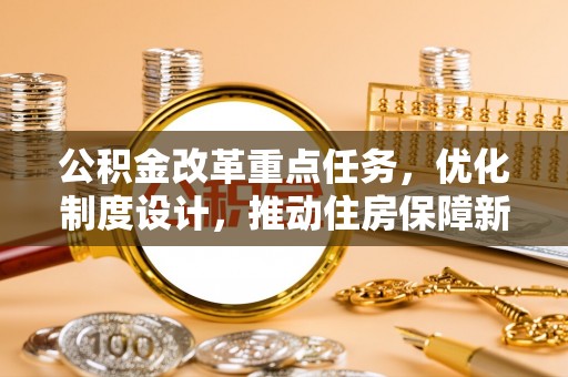 乌日公积金改革重点任务，优化制度设计，推动住房保障新发展