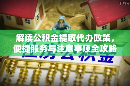 乌日解读公积金提取代办政策，便捷服务与注意事项全攻略