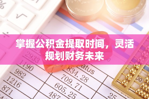 乌日掌握公积金提取时间，灵活规划财务未来