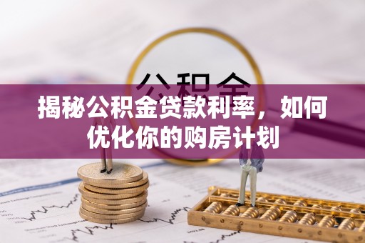 乌日揭秘公积金贷款利率，如何优化你的购房计划