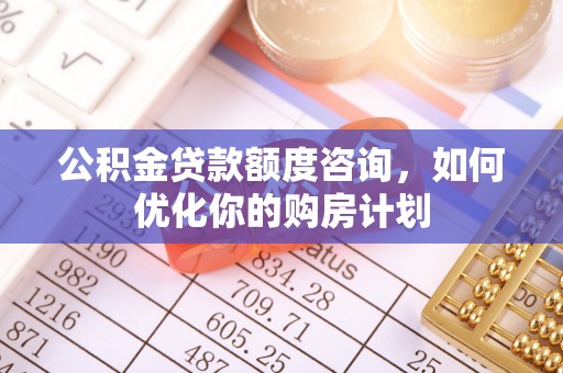 乌日公积金贷款额度咨询，如何优化你的购房计划