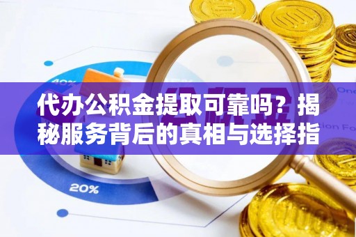 乌日代办公积金提取可靠吗？揭秘服务背后的真相与选择指南