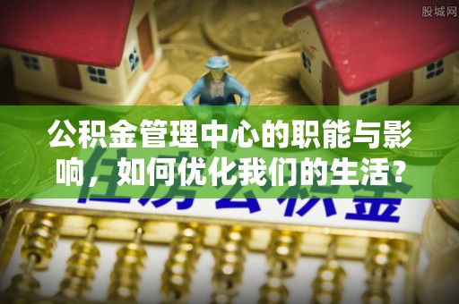 乌日公积金管理中心的职能与影响，如何优化我们的生活？