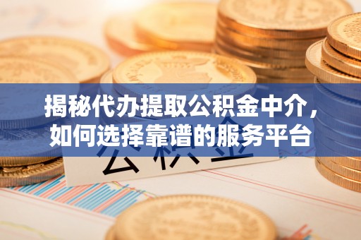 乌日揭秘代办提取公积金中介，如何选择靠谱的服务平台