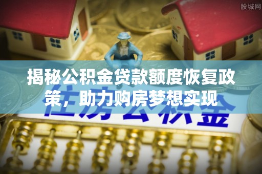 乌日揭秘公积金贷款额度恢复政策，助力购房梦想实现
