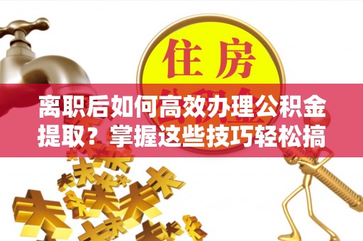 乌日离职后如何高效办理公积金提取？掌握这些技巧轻松搞定