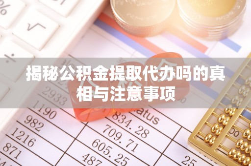 乌日揭秘公积金提取代办吗的真相与注意事项
