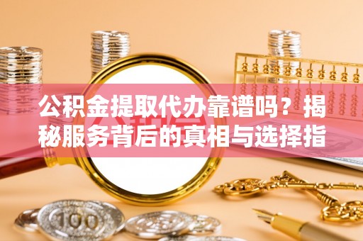 乌日公积金提取代办靠谱吗？揭秘服务背后的真相与选择指南