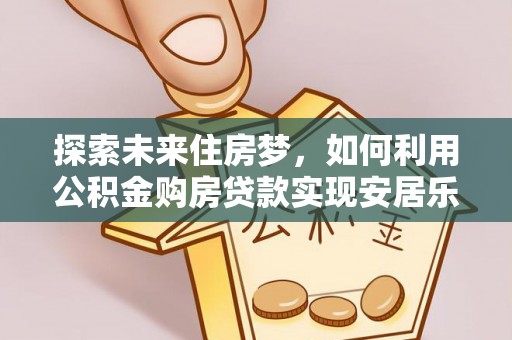 乌日探索未来住房梦，如何利用公积金购房贷款实现安居乐业