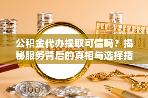 乌日公积金代办提取可信吗？揭秘服务背后的真相与选择指南