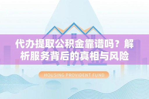 乌日代办提取公积金靠谱吗？解析服务背后的真相与风险