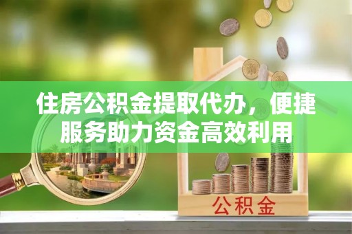 乌日住房公积金提取代办，便捷服务助力资金高效利用