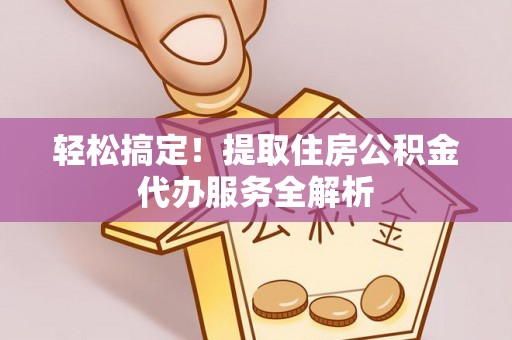 乌日轻松搞定！提取住房公积金代办服务全解析