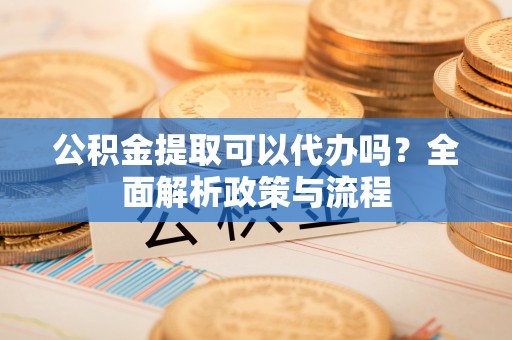 乌日公积金提取可以代办吗？全面解析政策与流程