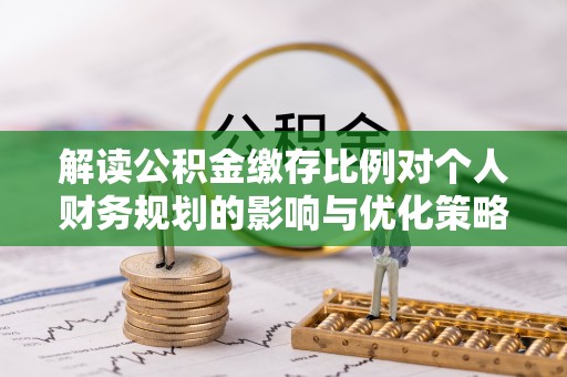 乌日解读公积金缴存比例对个人财务规划的影响与优化策略