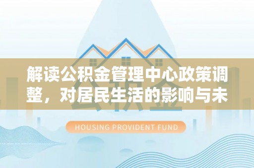 乌日解读公积金管理中心政策调整，对居民生活的影响与未来展望