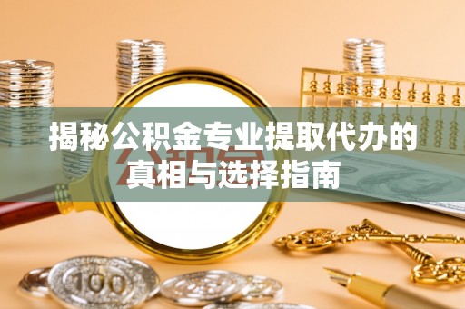 乌日揭秘公积金专业提取代办的真相与选择指南