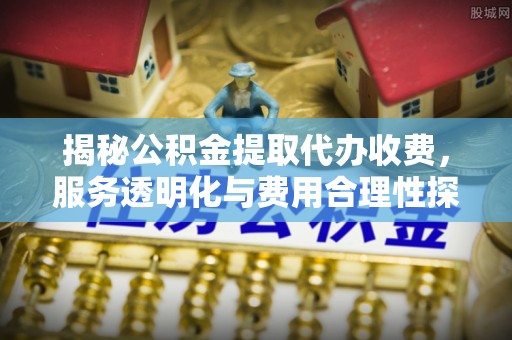 乌日揭秘公积金提取代办收费，服务透明化与费用合理性探讨