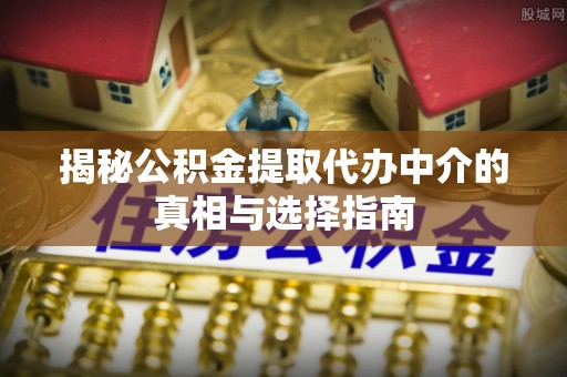 乌日揭秘公积金提取代办中介的真相与选择指南