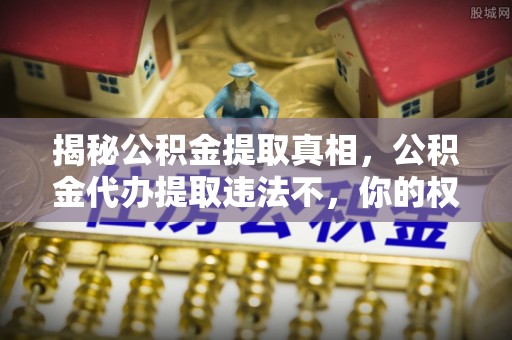 乌日揭秘公积金提取真相，公积金代办提取违法不，你的权益如何保障？