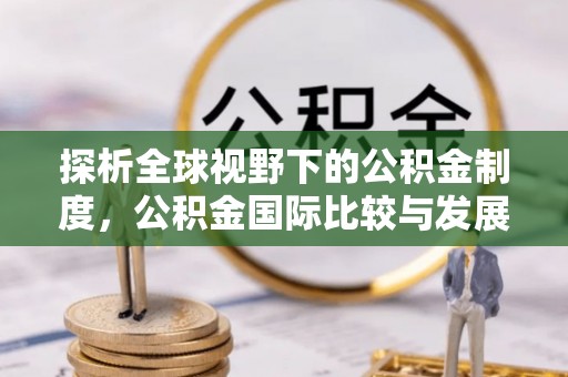 乌日探析全球视野下的公积金制度，公积金国际比较与发展趋势
