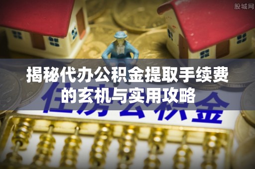 乌日揭秘代办公积金提取手续费的玄机与实用攻略