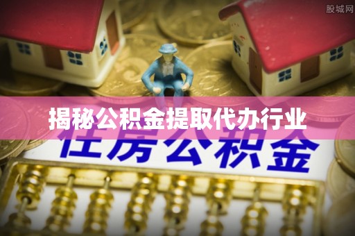 乌日揭秘公积金提取代办行业