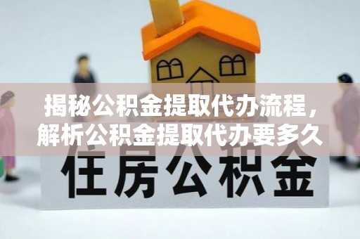 乌日揭秘公积金提取代办流程，解析公积金提取代办要多久的真相