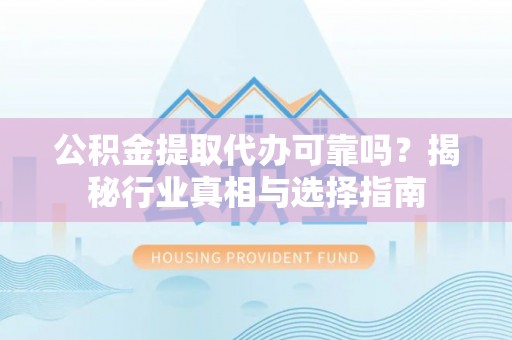 乌日公积金提取代办可靠吗？揭秘行业真相与选择指南