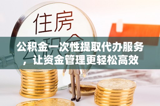乌日公积金一次性提取代办服务，让资金管理更轻松高效
